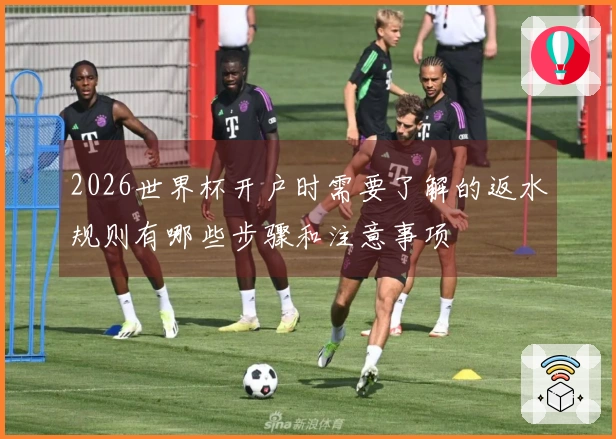 2026世界杯开户时需要了解的返水规则有哪些步骤和注意事项