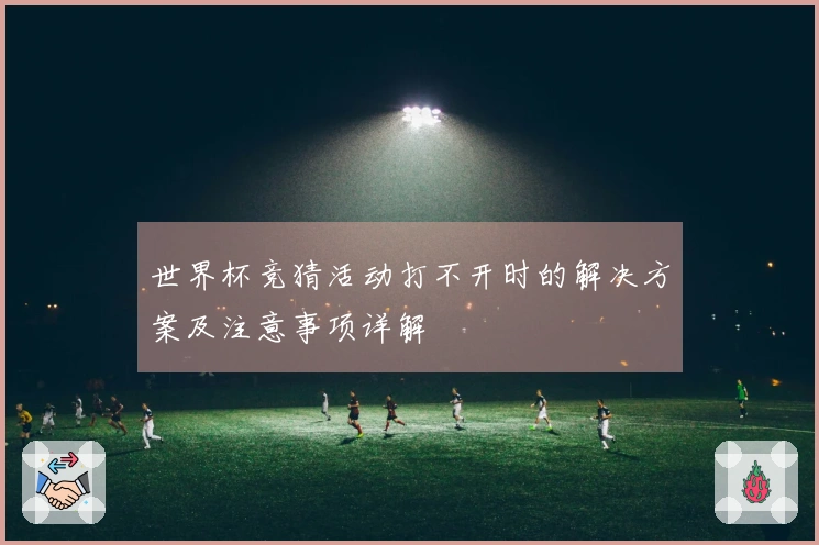 世界杯竞猜活动打不开时的解决方案及注意事项详解