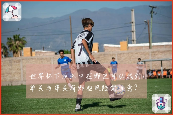 世界杯下注入口在哪里可以找到，单关与串关有哪些风险需注意？
