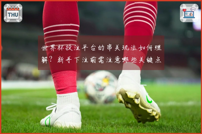 世界杯投注平台的串关玩法如何理解？新手下注前需注意哪些关键点？