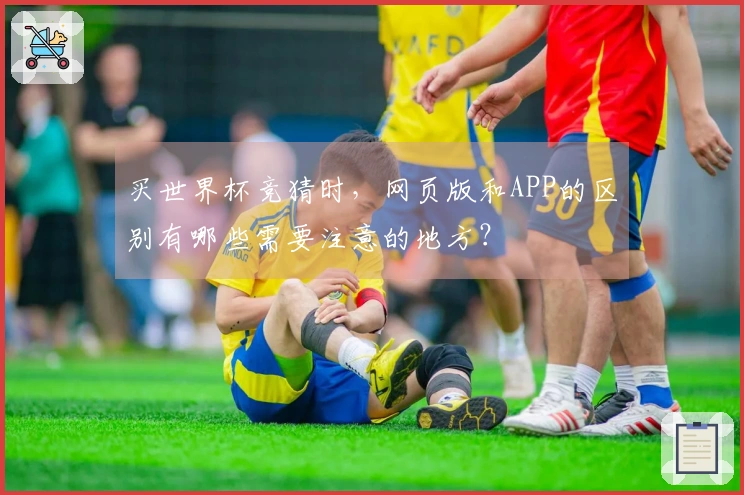 买世界杯竞猜时，网页版和APP的区别有哪些需要注意的地方？