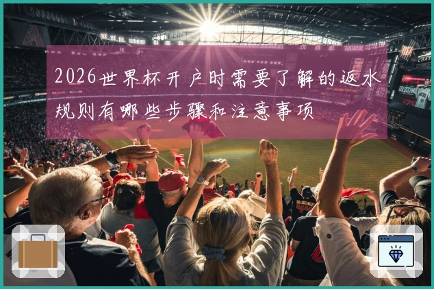 2026世界杯开户时需要了解的返水规则有哪些步骤和注意事项