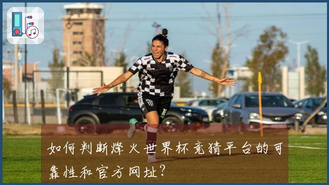 如何判断烽火世界杯竞猜平台的可靠性和官方网址？