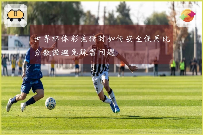 世界杯体彩竞猜时如何安全使用比分数据避免踩雷问题