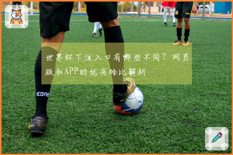 世界杯下注入口有哪些不同？网页版和APP的优劣对比解析