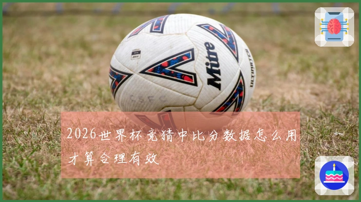 2026世界杯竞猜中比分数据怎么用才算合理有效