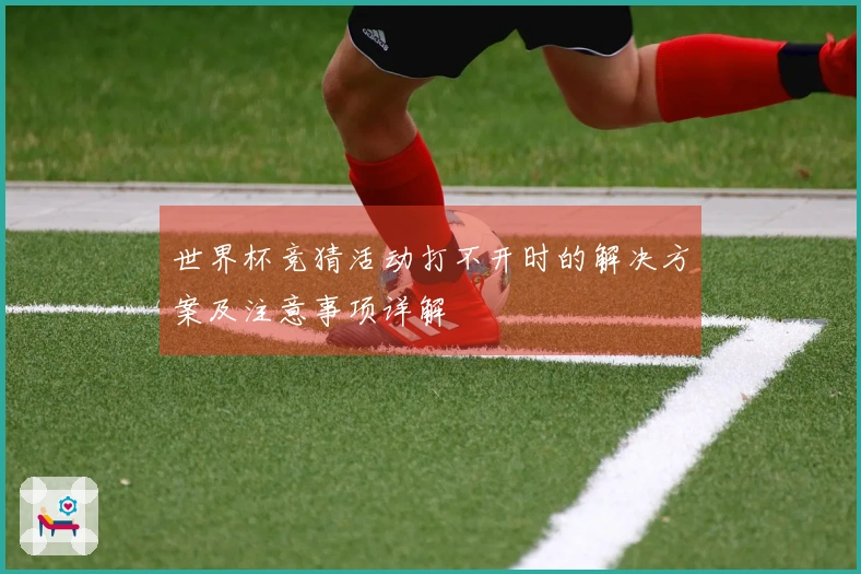 世界杯竞猜活动打不开时的解决方案及注意事项详解