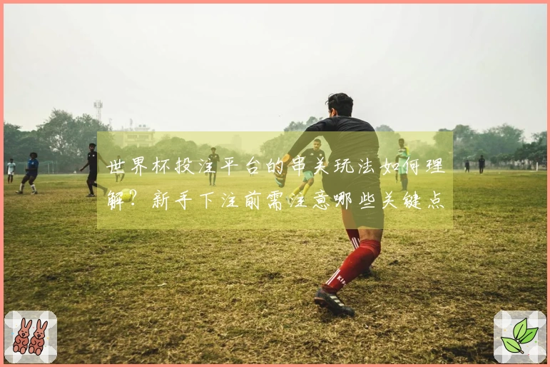 世界杯投注平台的串关玩法如何理解？新手下注前需注意哪些关键点？