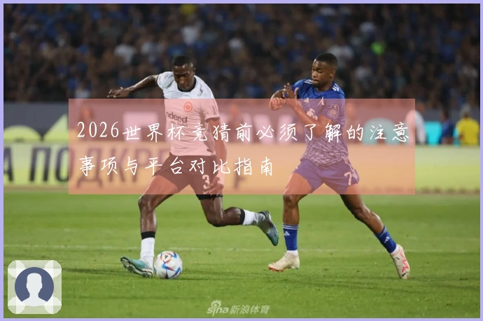 2026世界杯竞猜前必须了解的注意事项与平台对比指南